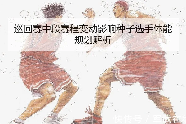 巡回赛中段赛程变动影响种子选手体能规划解析